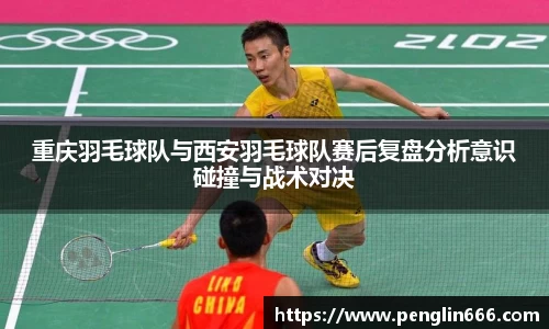 重庆羽毛球队与西安羽毛球队赛后复盘分析意识碰撞与战术对决