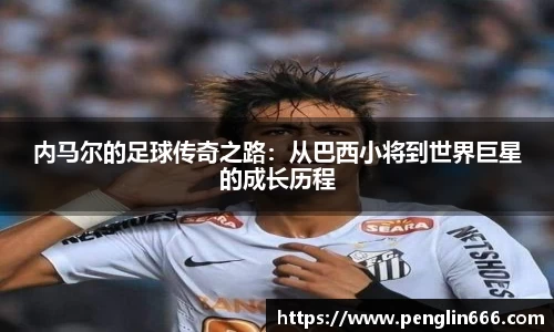 内马尔的足球传奇之路：从巴西小将到世界巨星的成长历程