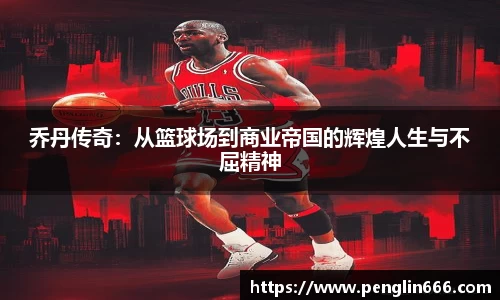 乔丹传奇：从篮球场到商业帝国的辉煌人生与不屈精神