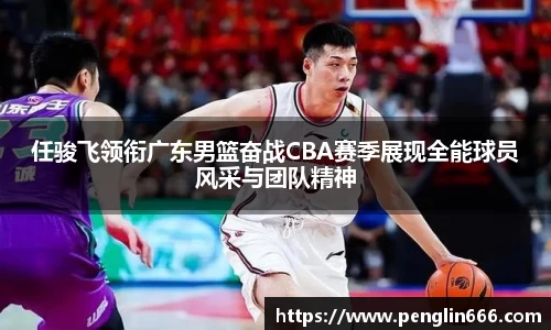 任骏飞领衔广东男篮奋战CBA赛季展现全能球员风采与团队精神