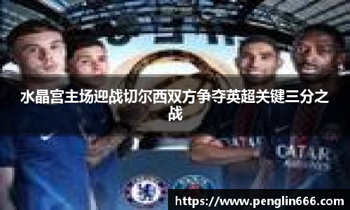 水晶宫主场迎战切尔西双方争夺英超关键三分之战