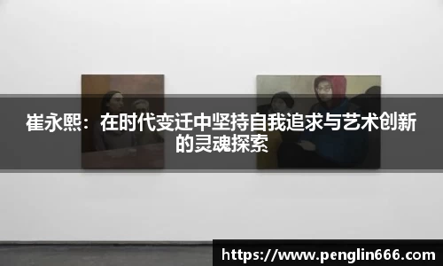 崔永熙：在时代变迁中坚持自我追求与艺术创新的灵魂探索