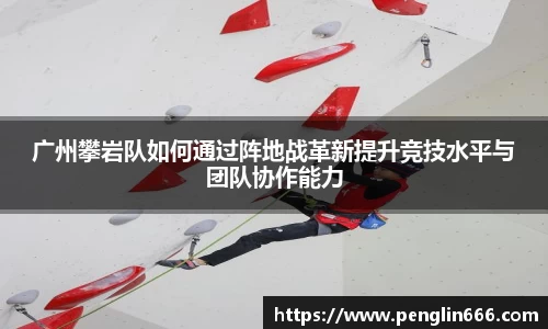 广州攀岩队如何通过阵地战革新提升竞技水平与团队协作能力